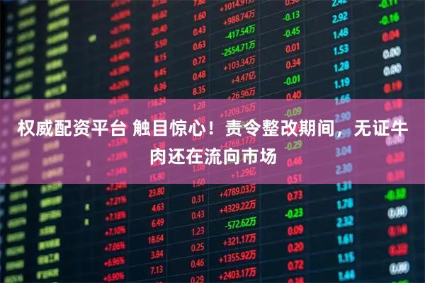 权威配资平台 触目惊心！责令整改期间，无证牛肉还在流向市场