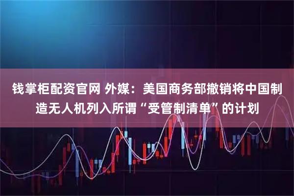 钱掌柜配资官网 外媒：美国商务部撤销将中国制造无人机列入所谓“受管制清单”的计划