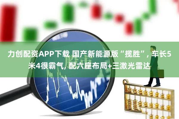 力创配资APP下载 国产新能源版“揽胜”, 车长5米4很霸气, 配六座布局+三激光雷达