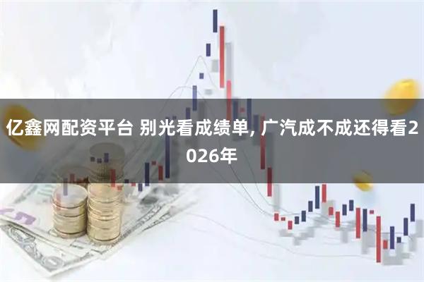 亿鑫网配资平台 别光看成绩单, 广汽成不成还得看2026年