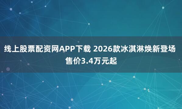 线上股票配资网APP下载 2026款冰淇淋焕新登场 售价3.4万元起