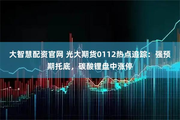 大智慧配资官网 光大期货0112热点追踪：强预期托底，碳酸锂盘中涨停