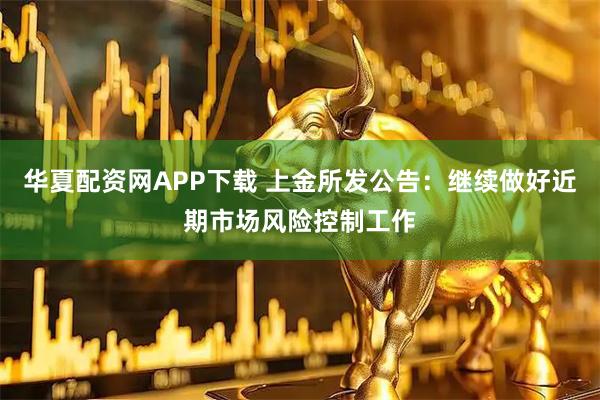 华夏配资网APP下载 上金所发公告：继续做好近期市场风险控制工作