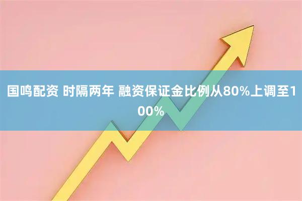 国鸣配资 时隔两年 融资保证金比例从80%上调至100%