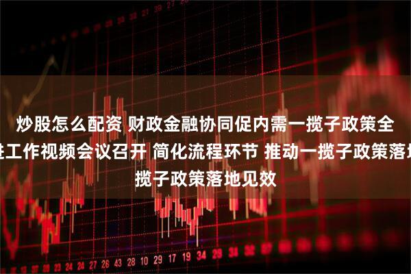 炒股怎么配资 财政金融协同促内需一揽子政策全国推进工作视频会议召开 简化流程环节 推动一揽子政策落地见效