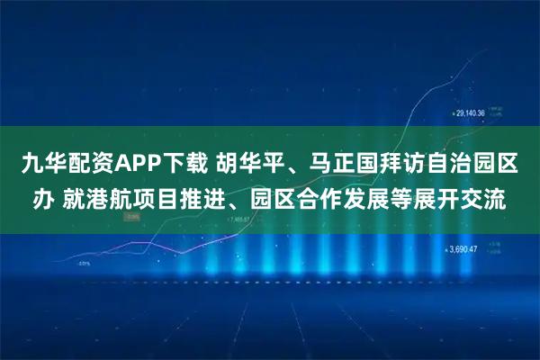 九华配资APP下载 胡华平、马正国拜访自治园区办 就港航项目推进、园区合作发展等展开交流