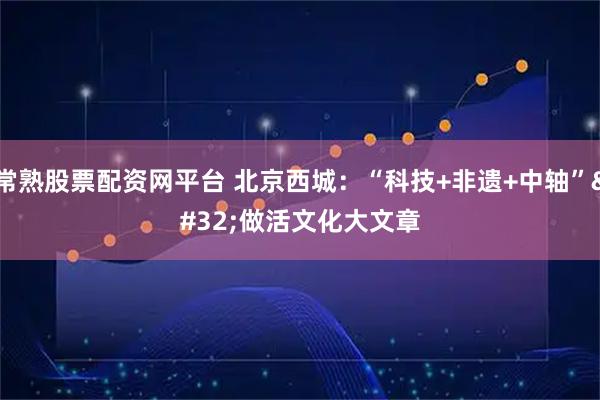 常熟股票配资网平台 北京西城：“科技+非遗+中轴” 做活文化大文章