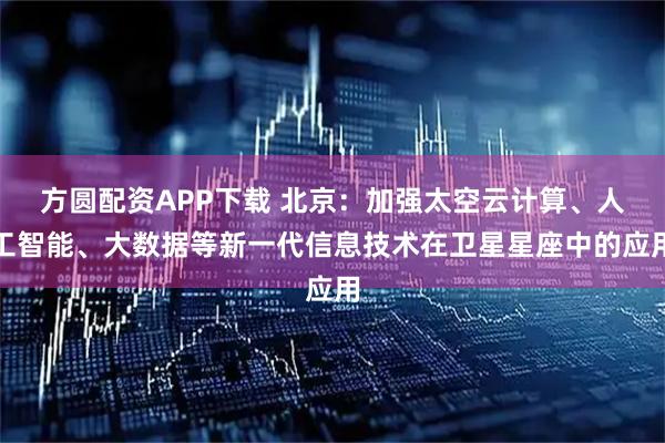 方圆配资APP下载 北京：加强太空云计算、人工智能、大数据等新一代信息技术在卫星星座中的应用