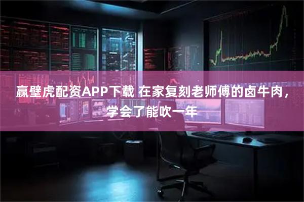 赢壁虎配资APP下载 在家复刻老师傅的卤牛肉，学会了能吹一年