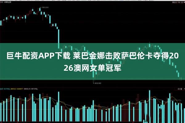 巨牛配资APP下载 莱巴金娜击败萨巴伦卡夺得2026澳网女单冠军
