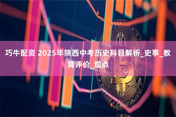 巧牛配资 2025年陕西中考历史科目解析_史事_教育评价_观点