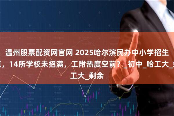 温州股票配资网官网 2025哈尔滨民办中小学招生盘点，14所学校未招满，工附热度空前？_初中_哈工大_剩余