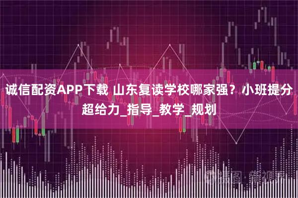 诚信配资APP下载 山东复读学校哪家强？小班提分超给力_指导_教学_规划