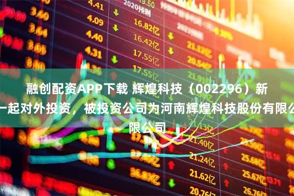 融创配资APP下载 辉煌科技（002296）新增一起对外投资，被投资公司为河南辉煌科技股份有限公司