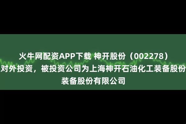 火牛网配资APP下载 神开股份（002278）新增一起对外投资，被投资公司为上海神开石油化工装备股份有限公司