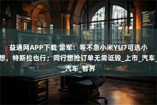 益通网APP下载 雷军：等不急小米YU7可选小鹏理想，特斯拉也行；同行想抢订单无需诋毁_上市_汽车_智界