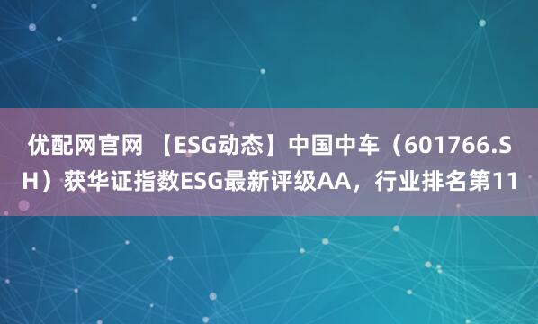 优配网官网 【ESG动态】中国中车（601766.SH）获华证指数ESG最新评级AA，行业排名第11