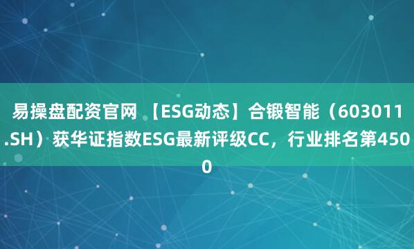 易操盘配资官网 【ESG动态】合锻智能(603011.SH)获华证指数ESG最新评级CC,行业排名第450