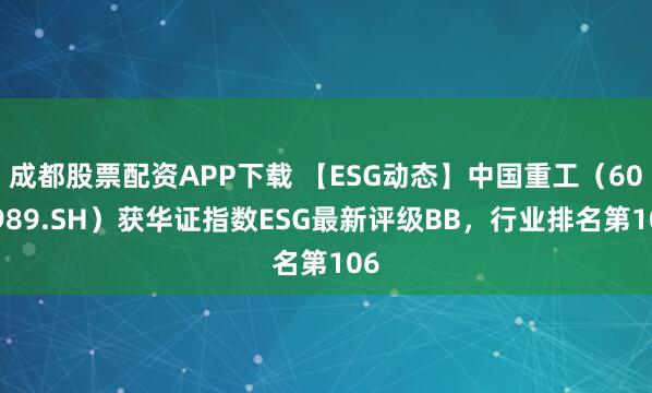 成都股票配资APP下载 【ESG动态】中国重工（601989.SH）获华证指数ESG最新评级BB，行业排名第106