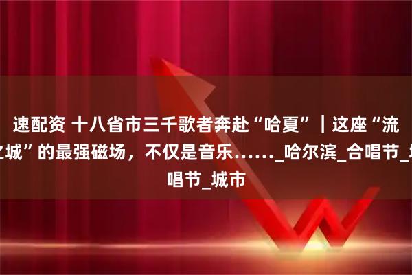 速配资 十八省市三千歌者奔赴“哈夏”｜这座“流量之城”的最强磁场，不仅是音乐……_哈尔滨_合唱节_城市