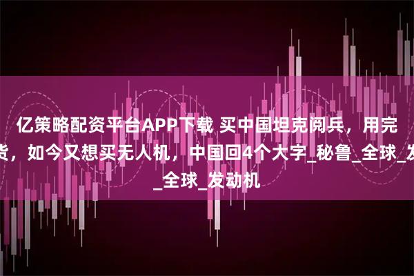 亿策略配资平台APP下载 买中国坦克阅兵，用完就退货，如今又想买无人机，中国回4个大字_秘鲁_全球_发动机