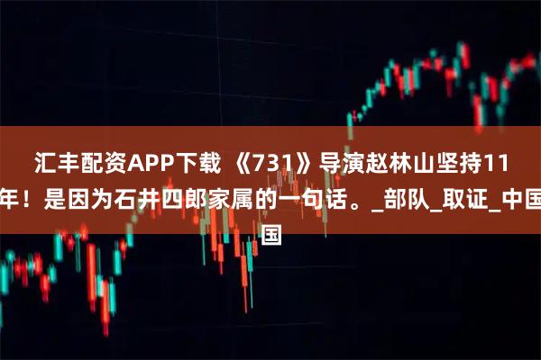 汇丰配资APP下载 《731》导演赵林山坚持11年！是因为石井四郎家属的一句话。_部队_取证_中国