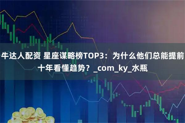 牛达人配资 星座谋略榜TOP3：为什么他们总能提前十年看懂趋势？_com_ky_水瓶