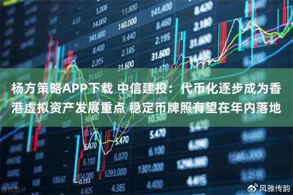 杨方策略APP下载 中信建投：代币化逐步成为香港虚拟资产发展重点 稳定币牌照有望在年内落地