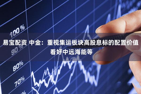 易宝配资 中金：重视集运板块高股息标的配置价值 看好中远海能等