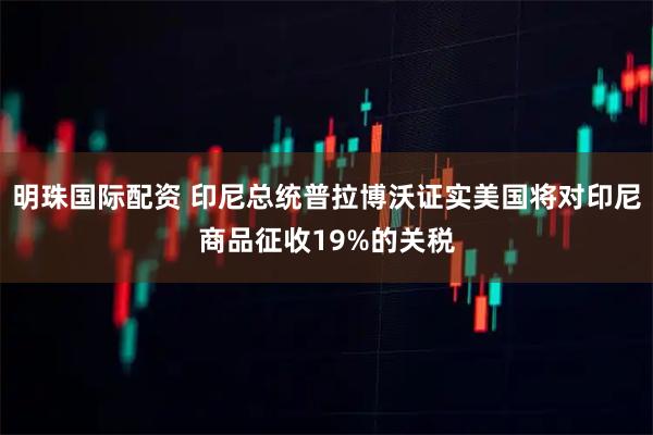 明珠国际配资 印尼总统普拉博沃证实美国将对印尼商品征收19%的关税