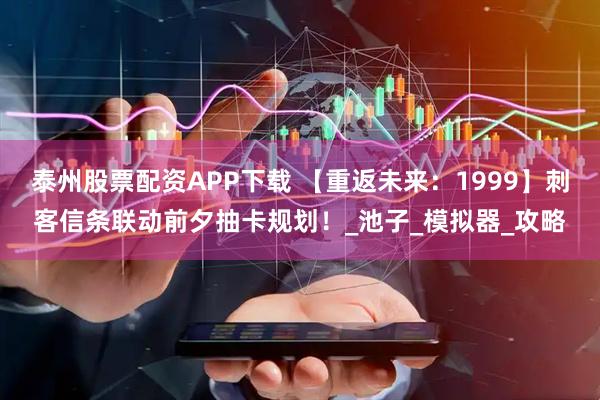 泰州股票配资APP下载 【重返未来：1999】刺客信条联动前夕抽卡规划！_池子_模拟器_攻略