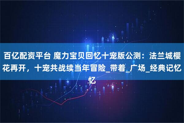 百亿配资平台 魔力宝贝回忆十宠版公测：法兰城樱花再开，十宠共战续当年冒险_带着_广场_经典记忆