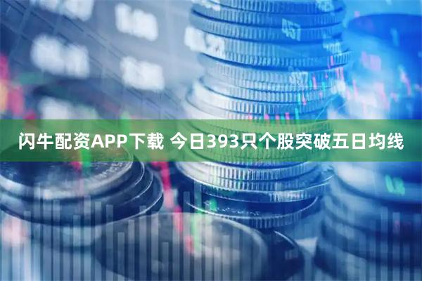 闪牛配资APP下载 今日393只个股突破五日均线