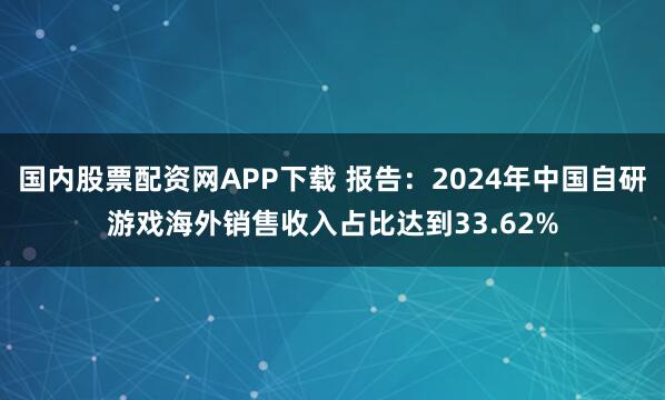 国内股票配资网APP下载 报告：2024年中国自研游戏海外销售收入占比达到33.62%