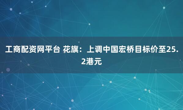 工商配资网平台 花旗：上调中国宏桥目标价至25.2港元