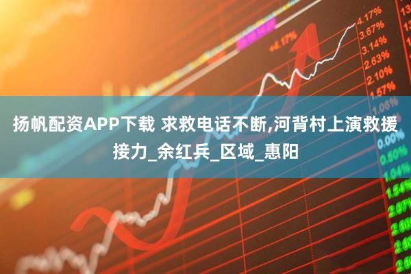 扬帆配资APP下载 求救电话不断,河背村上演救援接力_余红兵_区域_惠阳