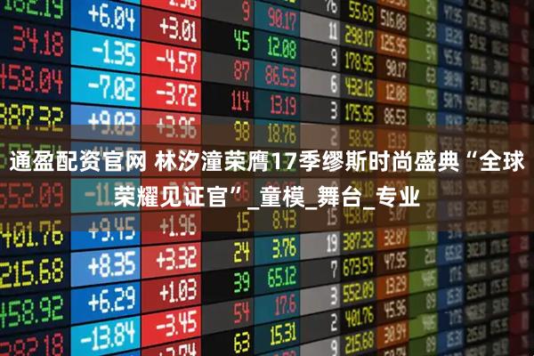 通盈配资官网 林汐潼荣膺17季缪斯时尚盛典“全球荣耀见证官”_童模_舞台_专业