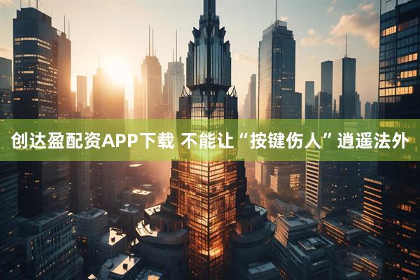 创达盈配资APP下载 不能让“按键伤人”逍遥法外