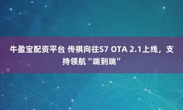 牛盈宝配资平台 传祺向往S7 OTA 2.1上线，支持领航“端到端”