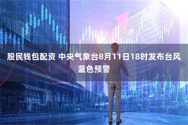 股民钱包配资 中央气象台8月11日18时发布台风蓝色预警