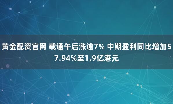 黄金配资官网 载通午后涨逾7% 中期盈利同比增加57.94%至1.9亿港元