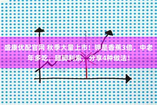 盛康优配官网 秋季大量上市！钾是香蕉3倍，中老年多吃，腿脚利索，分享4种做法！