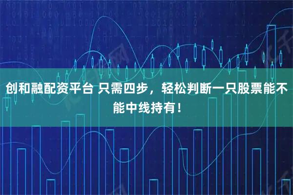 创和融配资平台 只需四步，轻松判断一只股票能不能中线持有！