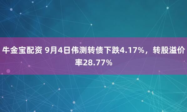 牛金宝配资 9月4日伟测转债下跌4.17%,转股溢价率28.77%