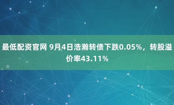 最低配资官网 9月4日浩瀚转债下跌0.05%，转股溢价率43.11%