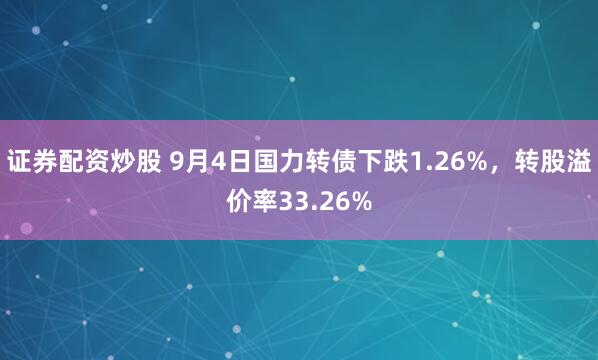 证券配资炒股 9月4日国力转债下跌1.26%，转股溢价率33.26%