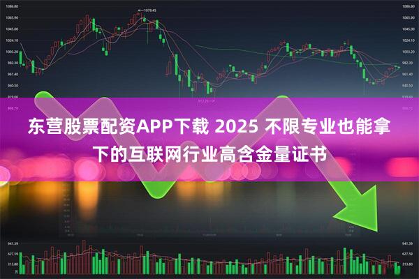 东营股票配资APP下载 2025 不限专业也能拿下的互联网行业高含金量证书