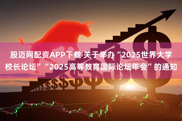 股迈网配资APP下载 关于举办“2025世界大学校长论坛”“2025高等教育国际论坛年会”的通知