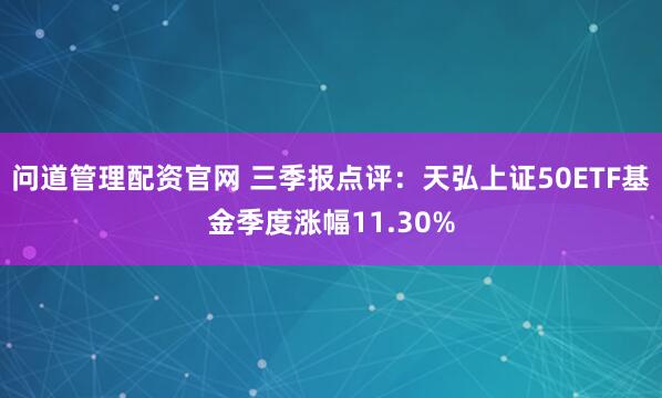问道管理配资官网 三季报点评：天弘上证50ETF基金季度涨幅11.30%