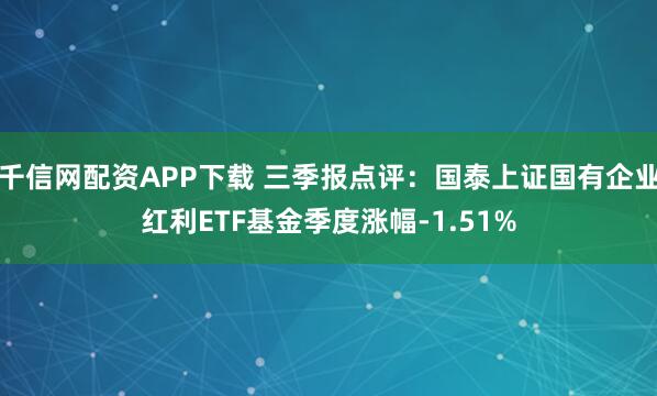 千信网配资APP下载 三季报点评：国泰上证国有企业红利ETF基金季度涨幅-1.51%